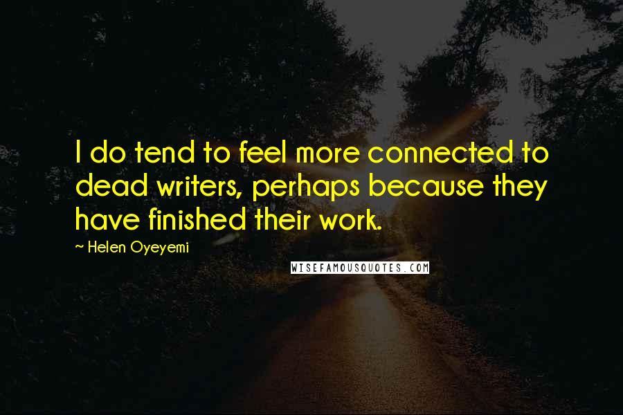 Helen Oyeyemi Quotes: I do tend to feel more connected to dead writers, perhaps because they have finished their work.