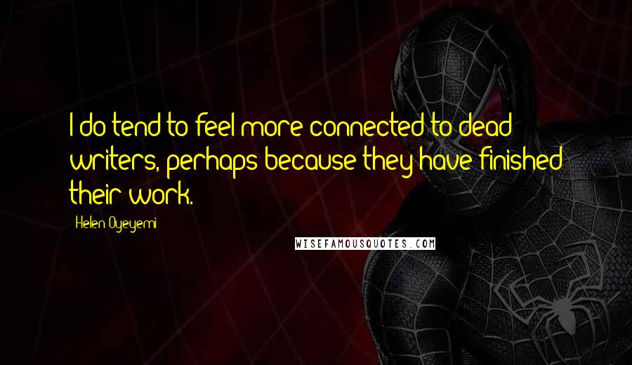 Helen Oyeyemi Quotes: I do tend to feel more connected to dead writers, perhaps because they have finished their work.