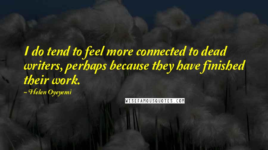 Helen Oyeyemi Quotes: I do tend to feel more connected to dead writers, perhaps because they have finished their work.