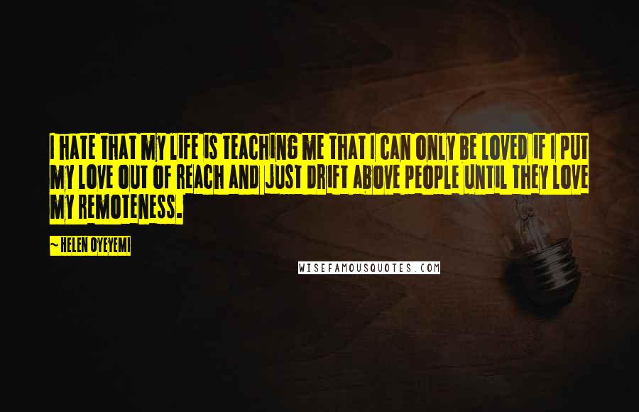 Helen Oyeyemi Quotes: I hate that my life is teaching me that I can only be loved if I put my love out of reach and just drift above people until they love my remoteness.