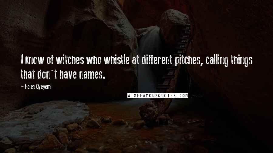 Helen Oyeyemi Quotes: I know of witches who whistle at different pitches, calling things that don't have names.