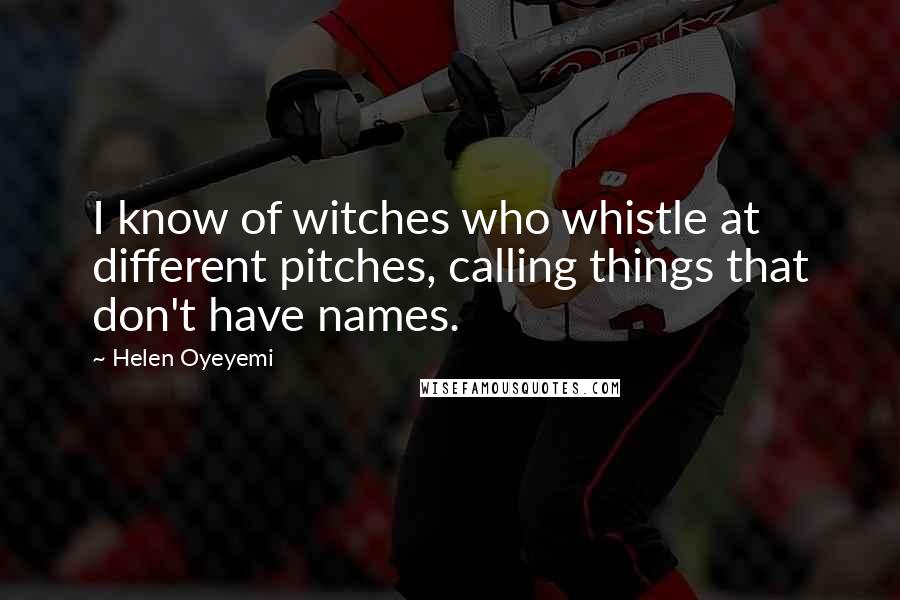 Helen Oyeyemi Quotes: I know of witches who whistle at different pitches, calling things that don't have names.