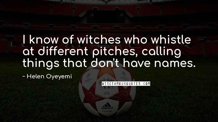 Helen Oyeyemi Quotes: I know of witches who whistle at different pitches, calling things that don't have names.
