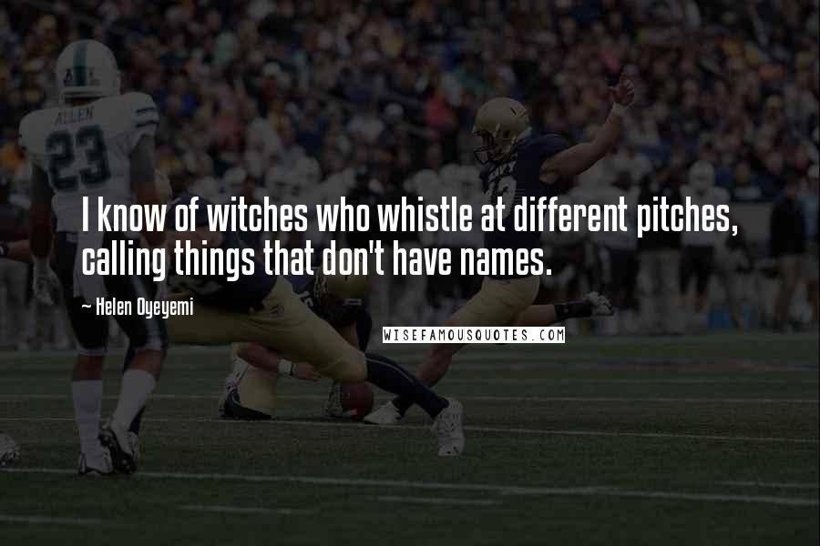 Helen Oyeyemi Quotes: I know of witches who whistle at different pitches, calling things that don't have names.