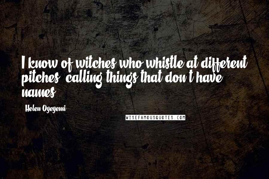 Helen Oyeyemi Quotes: I know of witches who whistle at different pitches, calling things that don't have names.