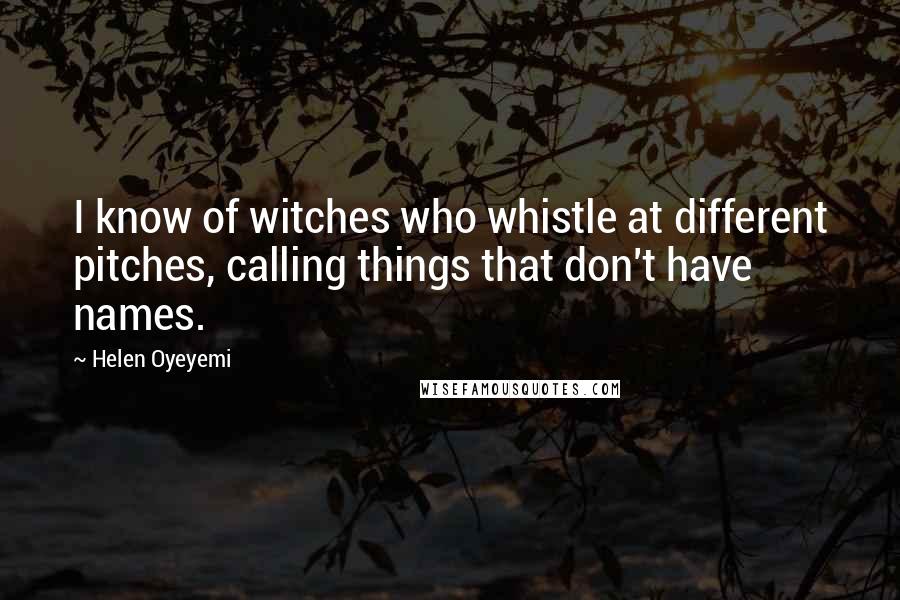 Helen Oyeyemi Quotes: I know of witches who whistle at different pitches, calling things that don't have names.