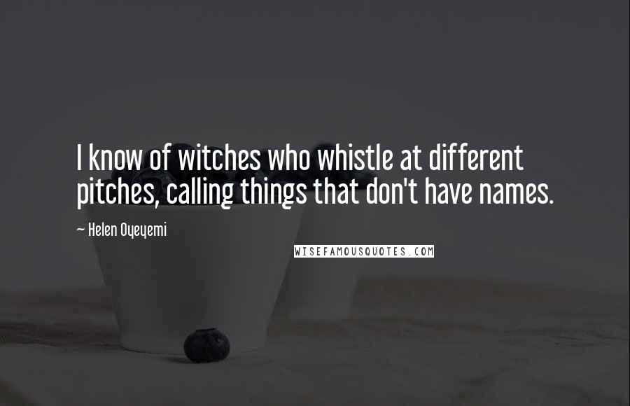 Helen Oyeyemi Quotes: I know of witches who whistle at different pitches, calling things that don't have names.