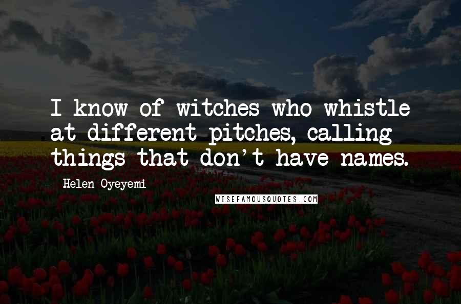 Helen Oyeyemi Quotes: I know of witches who whistle at different pitches, calling things that don't have names.