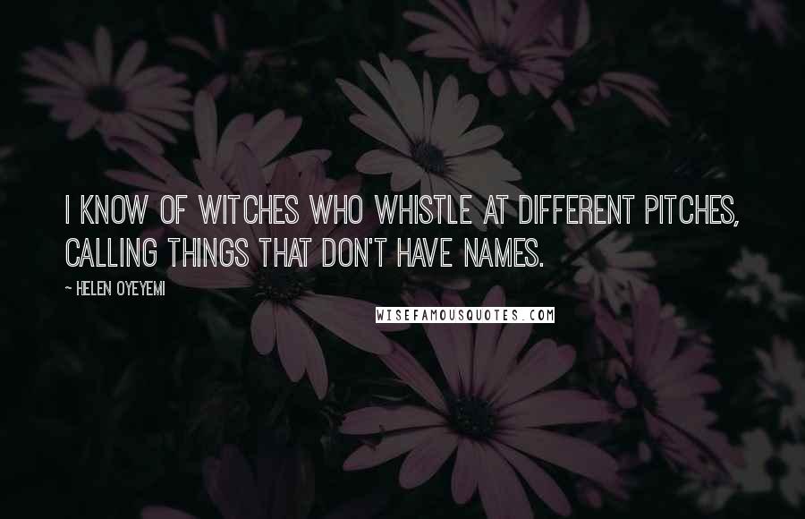 Helen Oyeyemi Quotes: I know of witches who whistle at different pitches, calling things that don't have names.