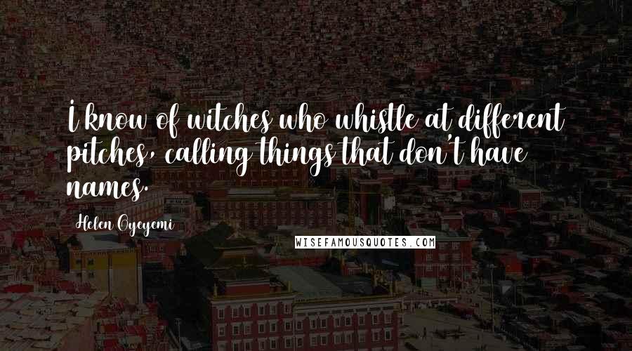 Helen Oyeyemi Quotes: I know of witches who whistle at different pitches, calling things that don't have names.