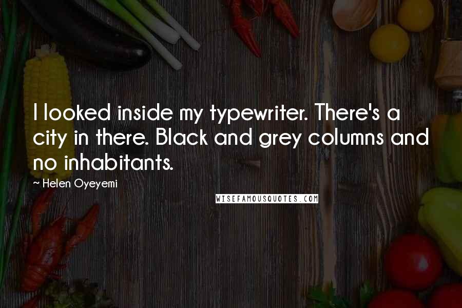 Helen Oyeyemi Quotes: I looked inside my typewriter. There's a city in there. Black and grey columns and no inhabitants.