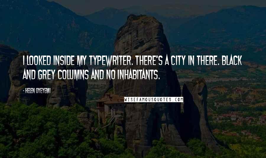 Helen Oyeyemi Quotes: I looked inside my typewriter. There's a city in there. Black and grey columns and no inhabitants.