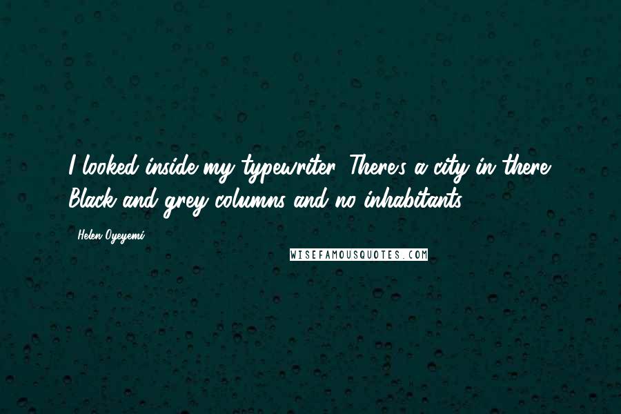 Helen Oyeyemi Quotes: I looked inside my typewriter. There's a city in there. Black and grey columns and no inhabitants.