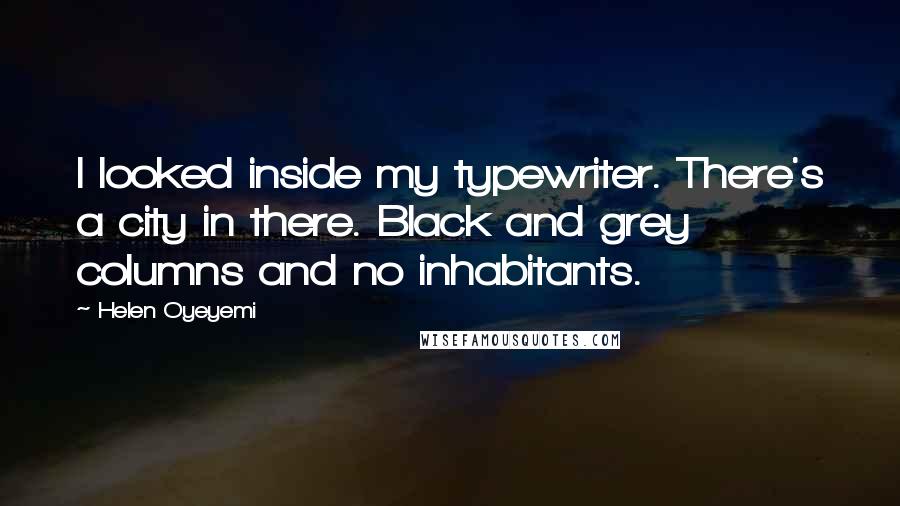 Helen Oyeyemi Quotes: I looked inside my typewriter. There's a city in there. Black and grey columns and no inhabitants.
