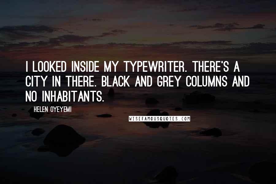 Helen Oyeyemi Quotes: I looked inside my typewriter. There's a city in there. Black and grey columns and no inhabitants.
