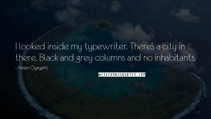 Helen Oyeyemi Quotes: I looked inside my typewriter. There's a city in there. Black and grey columns and no inhabitants.