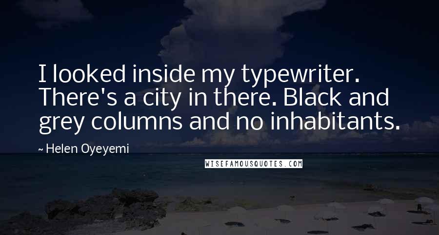 Helen Oyeyemi Quotes: I looked inside my typewriter. There's a city in there. Black and grey columns and no inhabitants.