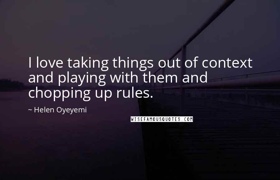 Helen Oyeyemi Quotes: I love taking things out of context and playing with them and chopping up rules.