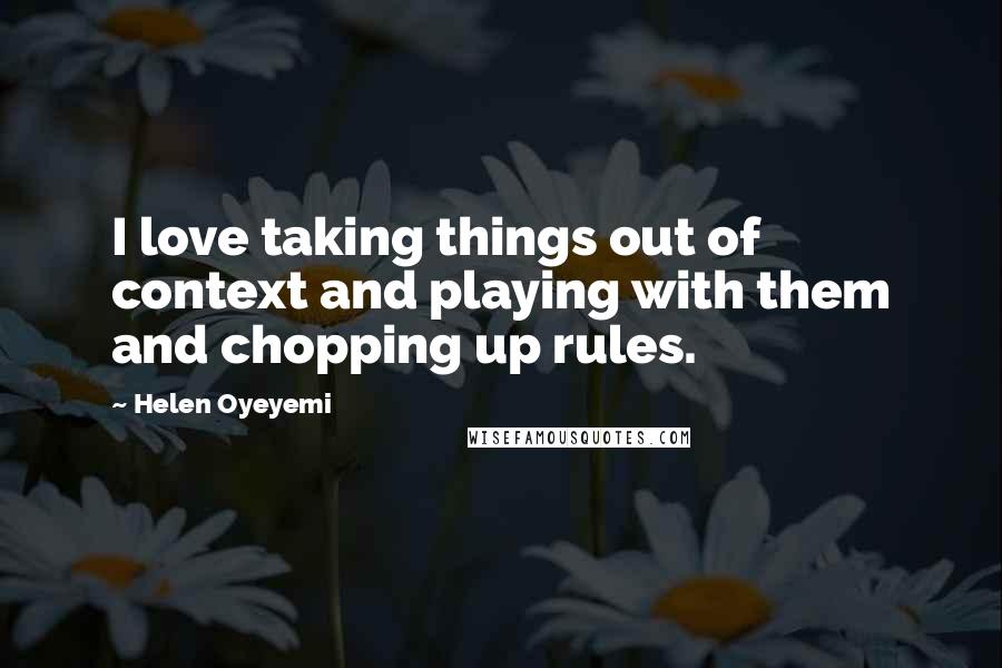 Helen Oyeyemi Quotes: I love taking things out of context and playing with them and chopping up rules.