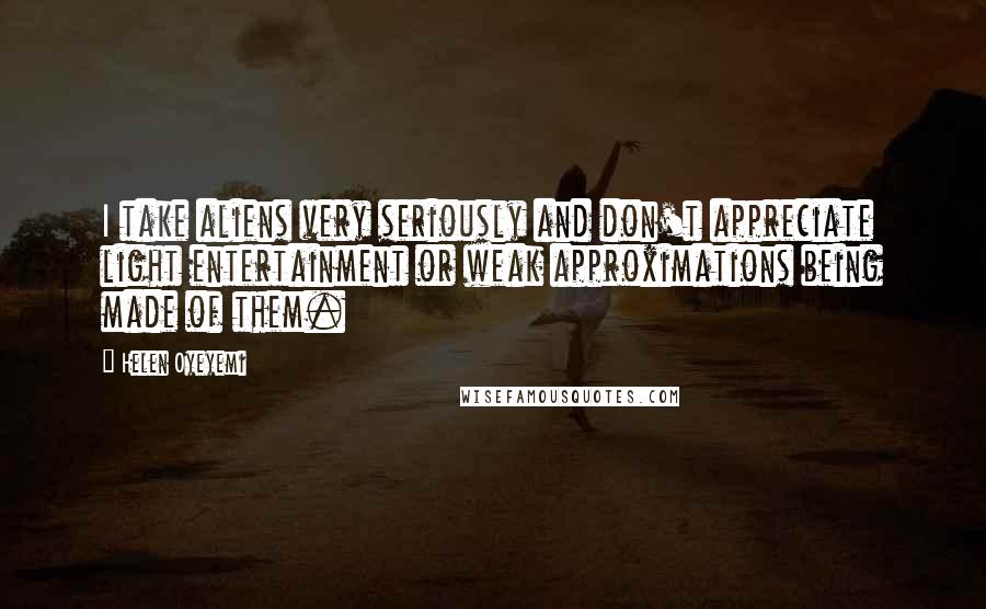 Helen Oyeyemi Quotes: I take aliens very seriously and don't appreciate light entertainment or weak approximations being made of them.