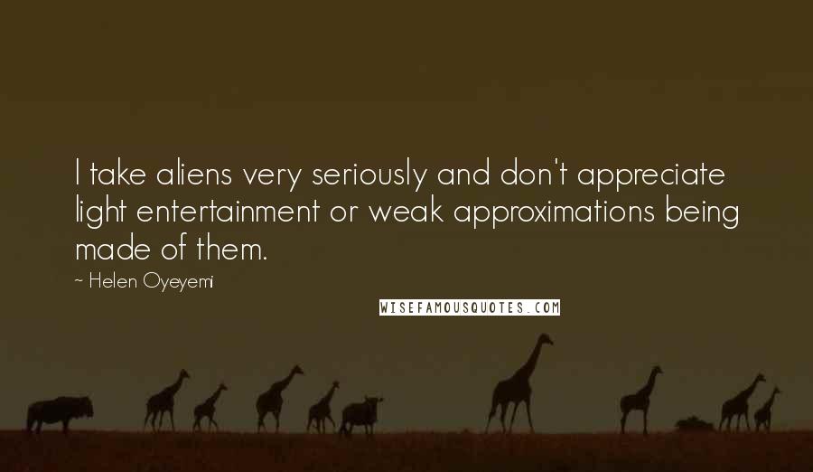 Helen Oyeyemi Quotes: I take aliens very seriously and don't appreciate light entertainment or weak approximations being made of them.