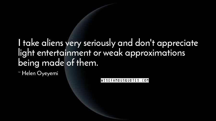 Helen Oyeyemi Quotes: I take aliens very seriously and don't appreciate light entertainment or weak approximations being made of them.