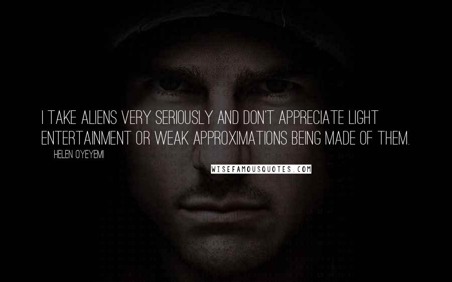 Helen Oyeyemi Quotes: I take aliens very seriously and don't appreciate light entertainment or weak approximations being made of them.