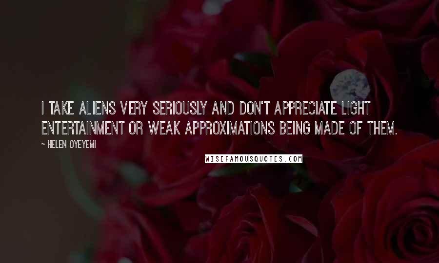 Helen Oyeyemi Quotes: I take aliens very seriously and don't appreciate light entertainment or weak approximations being made of them.