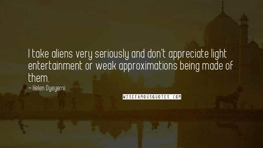 Helen Oyeyemi Quotes: I take aliens very seriously and don't appreciate light entertainment or weak approximations being made of them.
