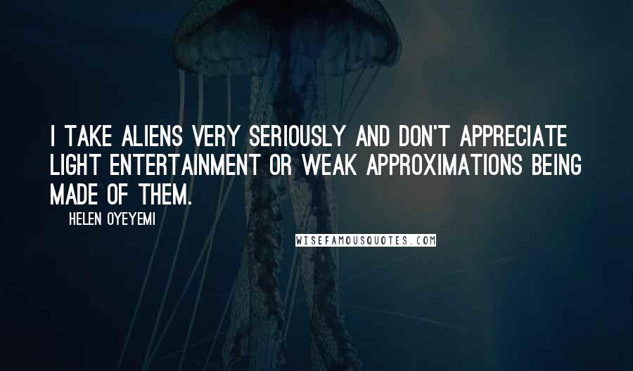 Helen Oyeyemi Quotes: I take aliens very seriously and don't appreciate light entertainment or weak approximations being made of them.