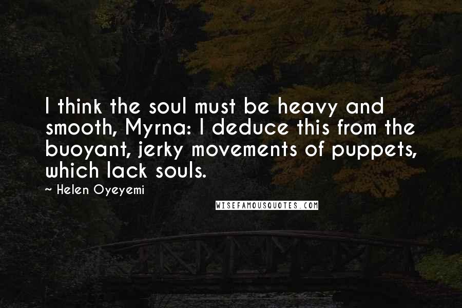 Helen Oyeyemi Quotes: I think the soul must be heavy and smooth, Myrna: I deduce this from the buoyant, jerky movements of puppets, which lack souls.