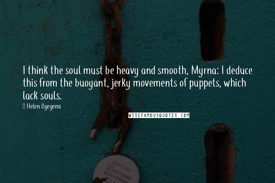 Helen Oyeyemi Quotes: I think the soul must be heavy and smooth, Myrna: I deduce this from the buoyant, jerky movements of puppets, which lack souls.