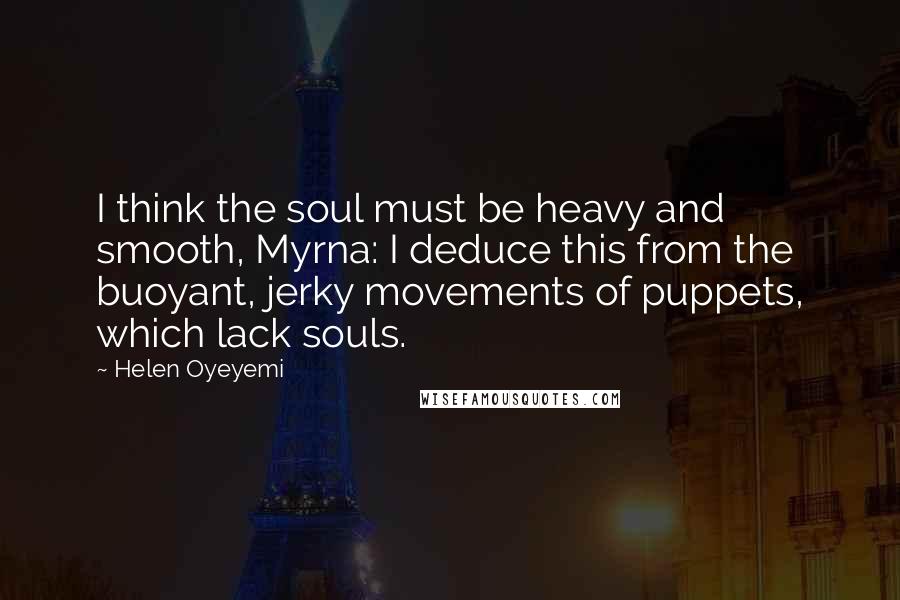 Helen Oyeyemi Quotes: I think the soul must be heavy and smooth, Myrna: I deduce this from the buoyant, jerky movements of puppets, which lack souls.