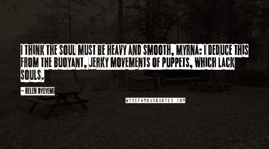 Helen Oyeyemi Quotes: I think the soul must be heavy and smooth, Myrna: I deduce this from the buoyant, jerky movements of puppets, which lack souls.