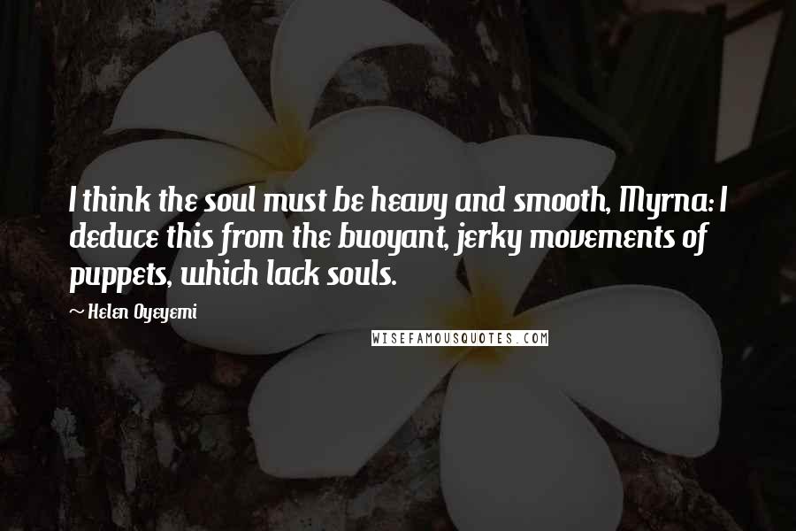 Helen Oyeyemi Quotes: I think the soul must be heavy and smooth, Myrna: I deduce this from the buoyant, jerky movements of puppets, which lack souls.