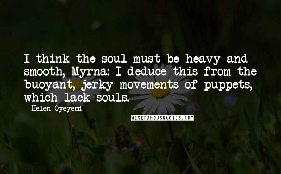 Helen Oyeyemi Quotes: I think the soul must be heavy and smooth, Myrna: I deduce this from the buoyant, jerky movements of puppets, which lack souls.