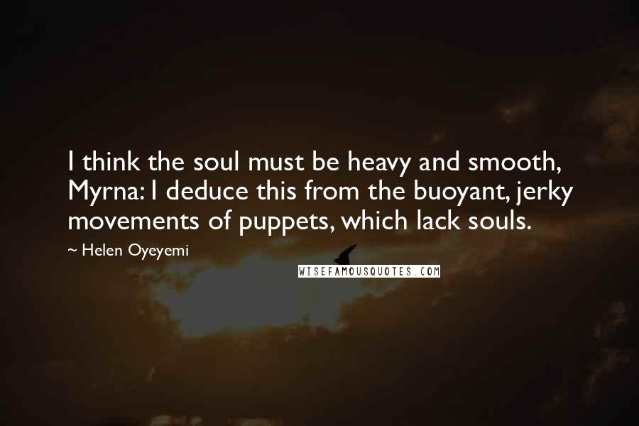 Helen Oyeyemi Quotes: I think the soul must be heavy and smooth, Myrna: I deduce this from the buoyant, jerky movements of puppets, which lack souls.