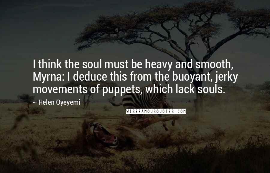Helen Oyeyemi Quotes: I think the soul must be heavy and smooth, Myrna: I deduce this from the buoyant, jerky movements of puppets, which lack souls.