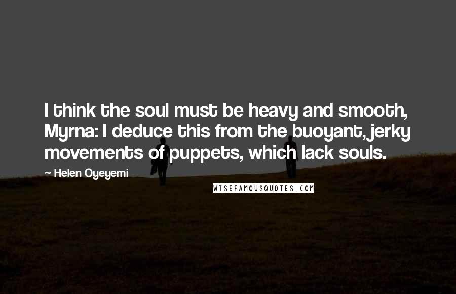 Helen Oyeyemi Quotes: I think the soul must be heavy and smooth, Myrna: I deduce this from the buoyant, jerky movements of puppets, which lack souls.