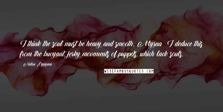 Helen Oyeyemi Quotes: I think the soul must be heavy and smooth, Myrna: I deduce this from the buoyant, jerky movements of puppets, which lack souls.