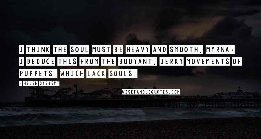 Helen Oyeyemi Quotes: I think the soul must be heavy and smooth, Myrna: I deduce this from the buoyant, jerky movements of puppets, which lack souls.