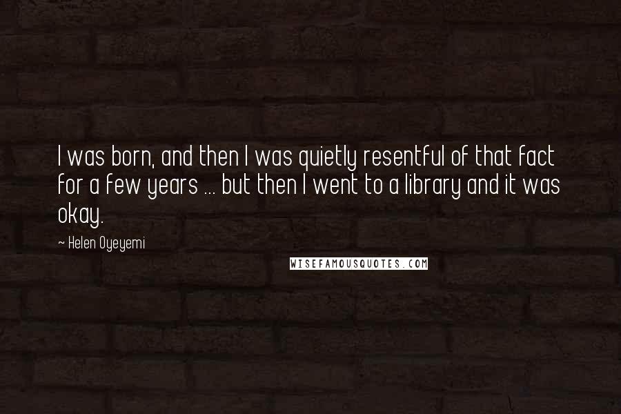 Helen Oyeyemi Quotes: I was born, and then I was quietly resentful of that fact for a few years ... but then I went to a library and it was okay.