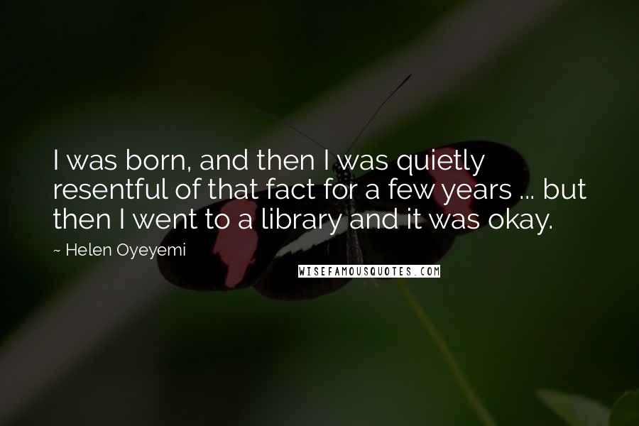 Helen Oyeyemi Quotes: I was born, and then I was quietly resentful of that fact for a few years ... but then I went to a library and it was okay.