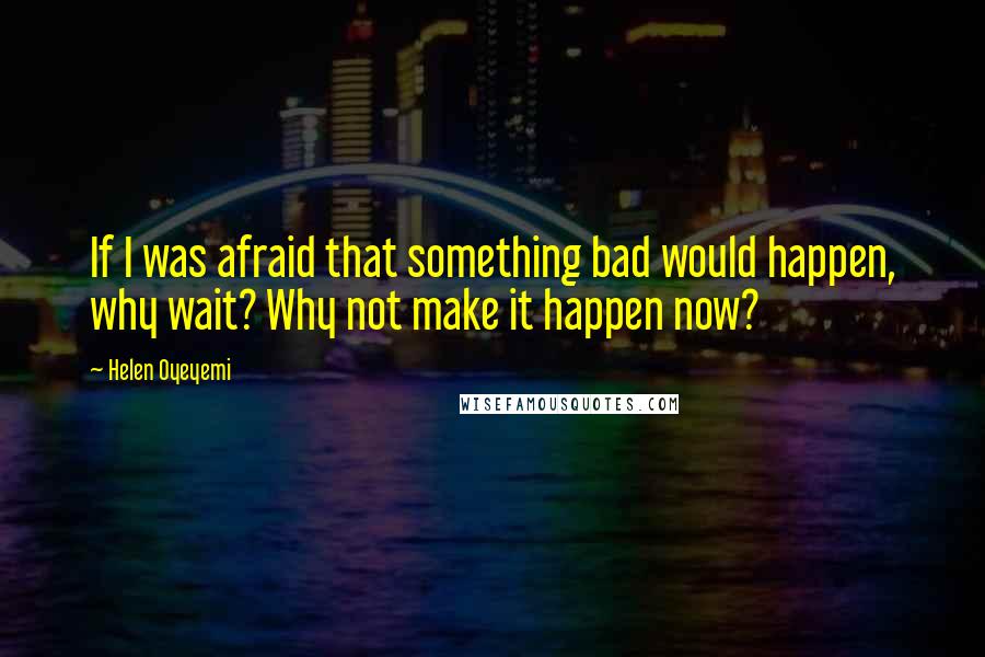 Helen Oyeyemi Quotes: If I was afraid that something bad would happen, why wait? Why not make it happen now?
