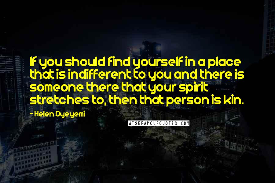 Helen Oyeyemi Quotes: If you should find yourself in a place that is indifferent to you and there is someone there that your spirit stretches to, then that person is kin.