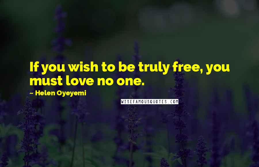 Helen Oyeyemi Quotes: If you wish to be truly free, you must love no one.