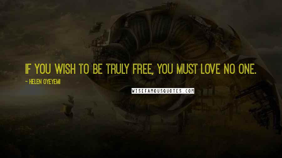 Helen Oyeyemi Quotes: If you wish to be truly free, you must love no one.