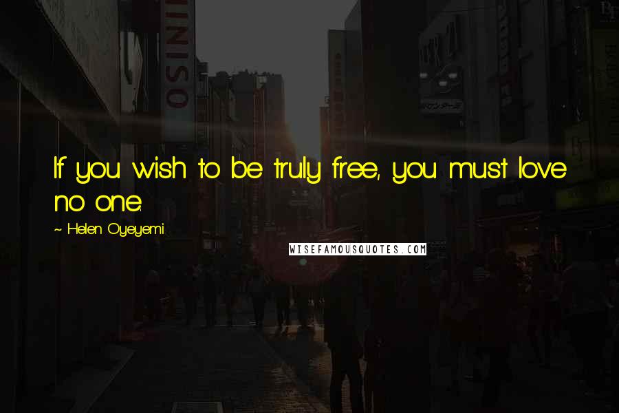 Helen Oyeyemi Quotes: If you wish to be truly free, you must love no one.