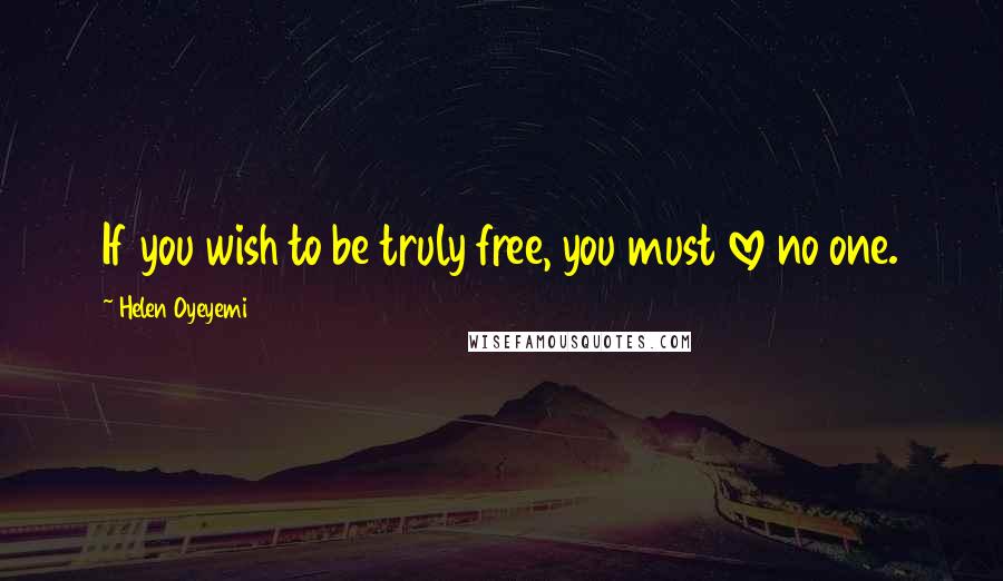 Helen Oyeyemi Quotes: If you wish to be truly free, you must love no one.