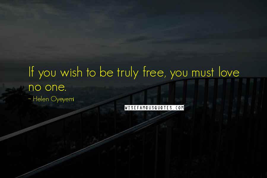 Helen Oyeyemi Quotes: If you wish to be truly free, you must love no one.